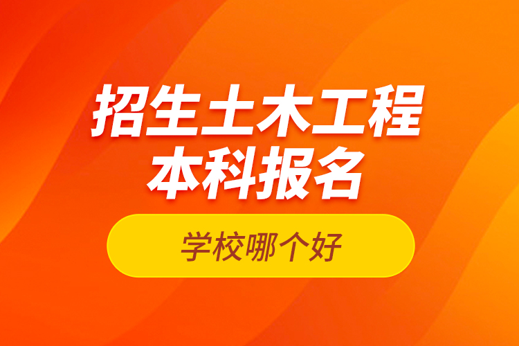 招生土木工程本科報(bào)名學(xué)校哪個(gè)好？