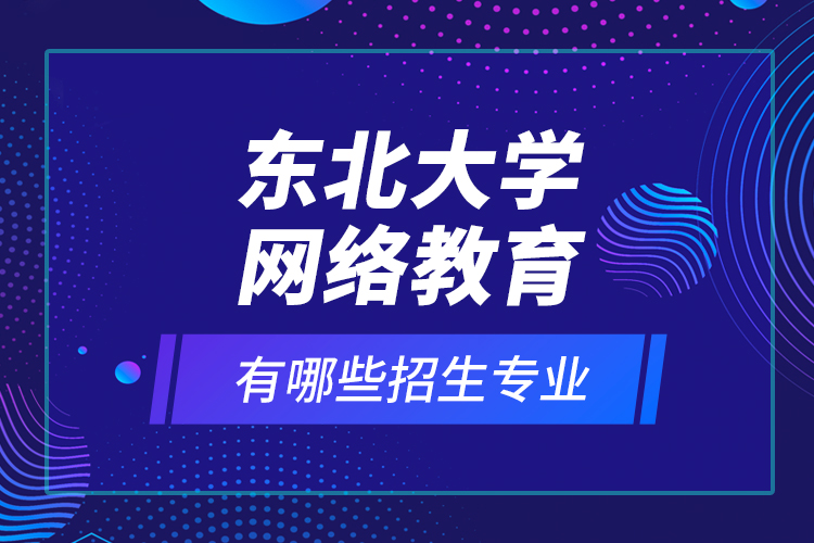 東北大學(xué)網(wǎng)絡(luò)教育有哪些招生專業(yè)？