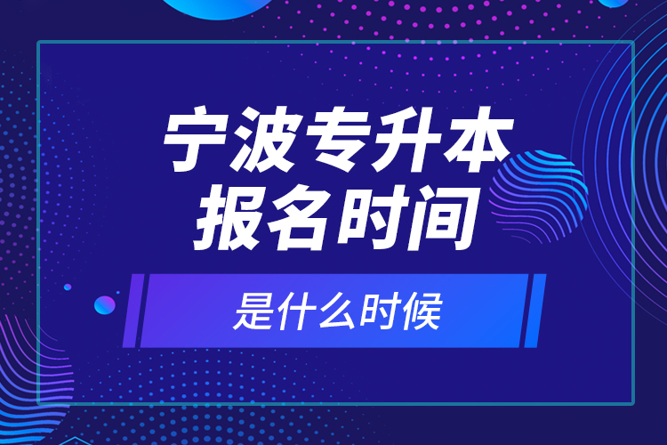 寧波專升本報(bào)名時(shí)間是什么時(shí)候？