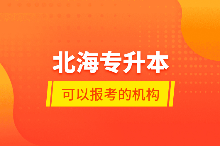 北海專升本可以報考的機構(gòu)？