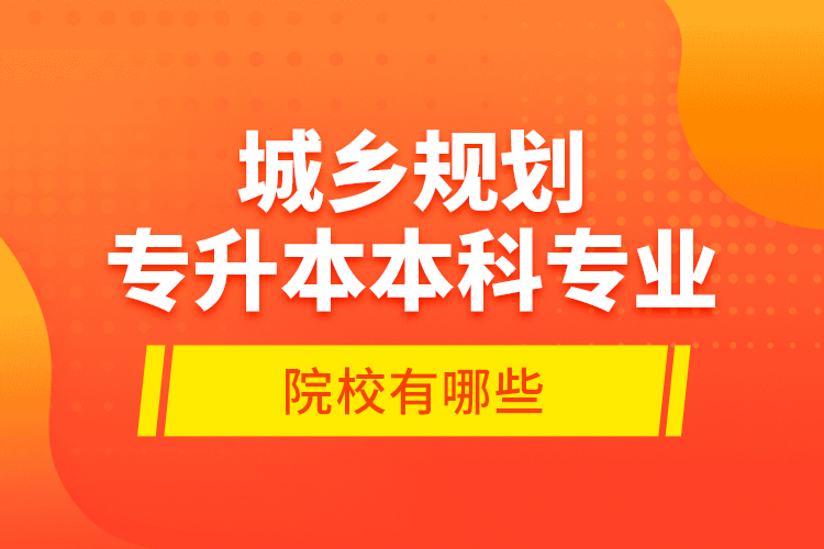 城鄉(xiāng)規(guī)劃專升本本科專業(yè)院校有哪些？