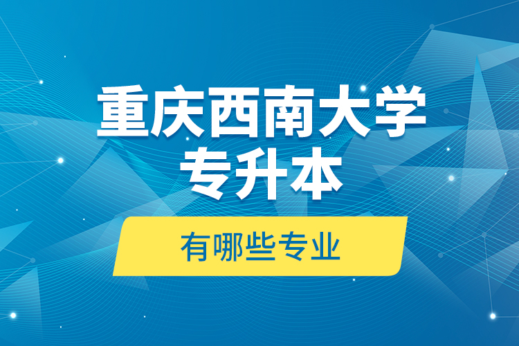 重慶西南大學專升本有哪些專業(yè)？