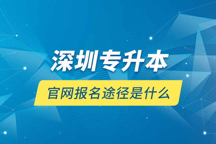 深圳專升本官網(wǎng)報名途徑是什么？