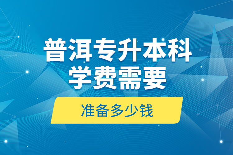 普洱專升本科學費需要準備多少錢？