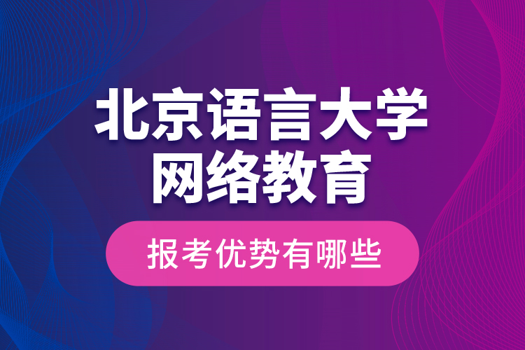 北京語言大學(xué)網(wǎng)絡(luò)教育報(bào)考優(yōu)勢(shì)有哪些？
