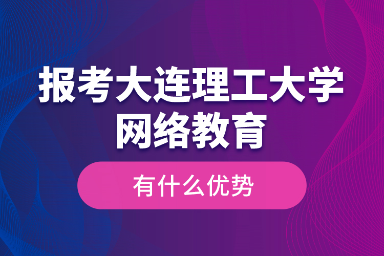 報考大連理工大學網(wǎng)絡(luò)教育有什么優(yōu)勢？