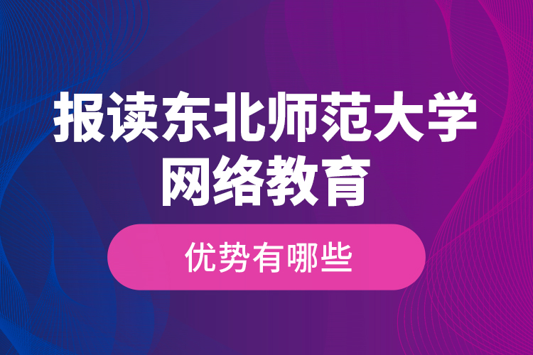報讀東北師范大學(xué)網(wǎng)絡(luò)教育的優(yōu)勢有哪些？
