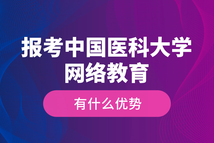 報(bào)考中國(guó)醫(yī)科大學(xué)網(wǎng)絡(luò)教育有什么優(yōu)勢(shì)？
