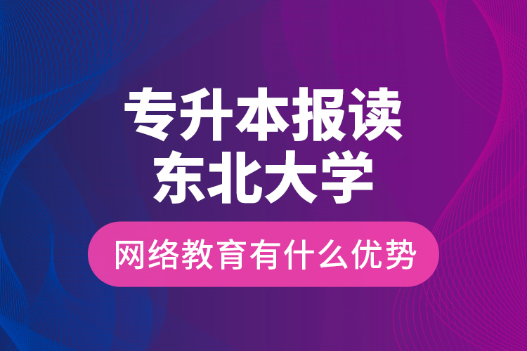 專升本報讀東北大學網(wǎng)絡(luò)教育有什么優(yōu)勢？