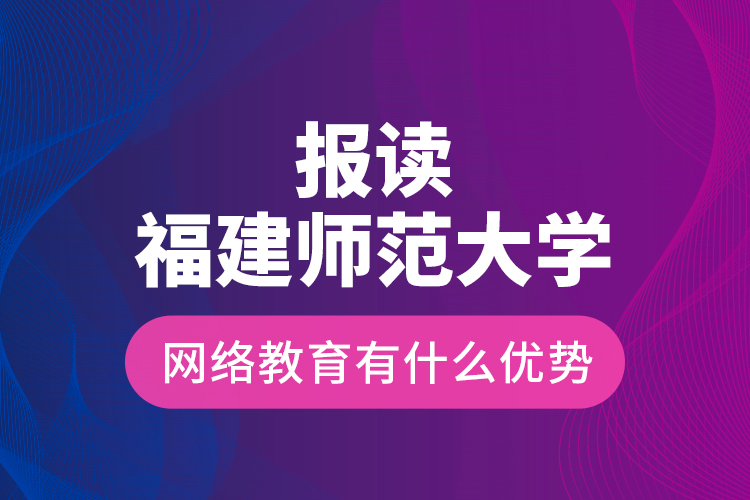 報(bào)讀福建師范大學(xué)網(wǎng)絡(luò)教育有什么優(yōu)勢(shì)？