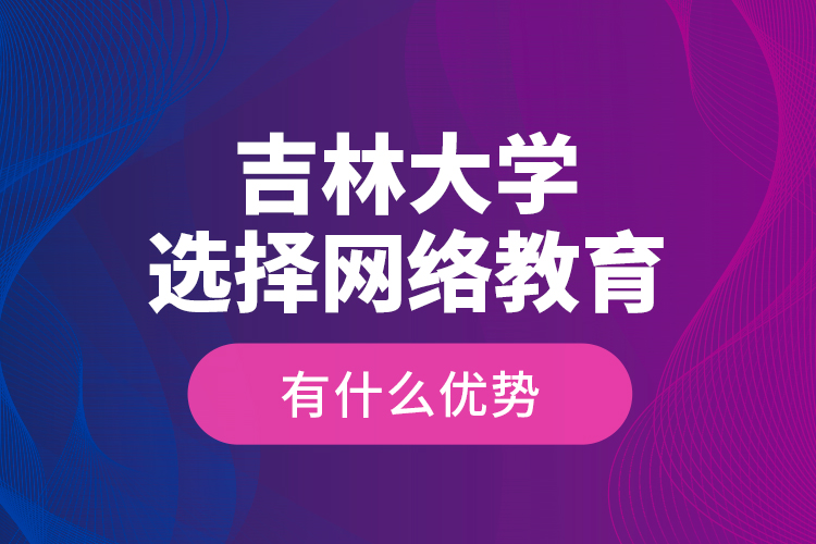吉林大學(xué)選擇網(wǎng)絡(luò)教育有什么優(yōu)勢？