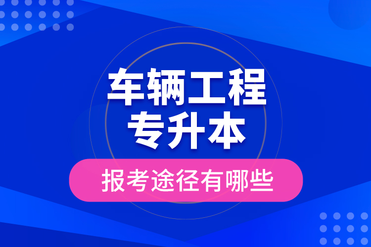 車輛工程專升本的報(bào)考途徑有哪些？