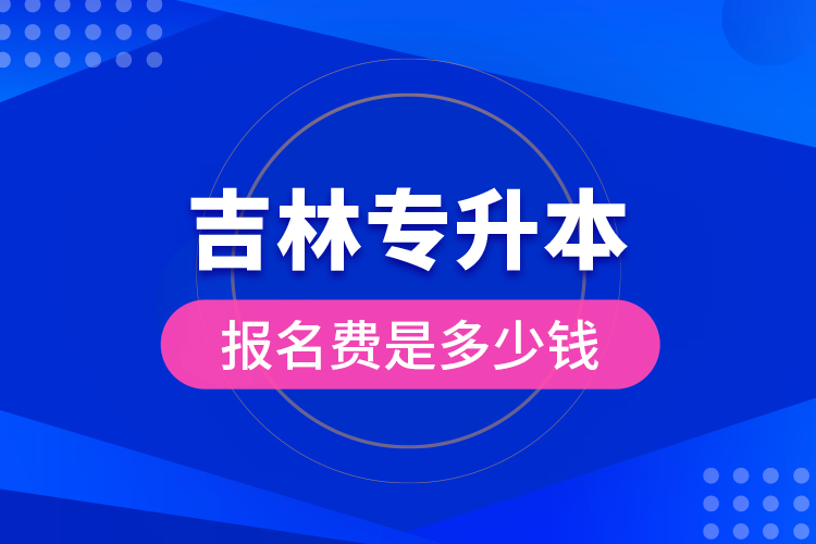 吉林專升本報(bào)名費(fèi)是多少錢？