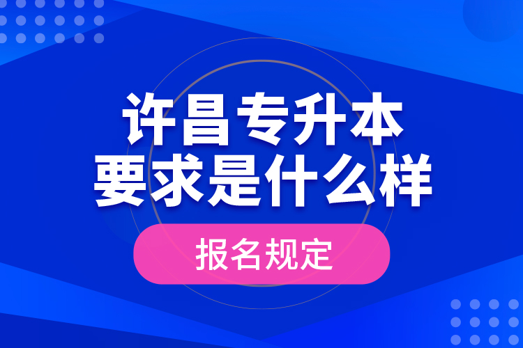許昌專升本要求是什么樣的報名規(guī)定？