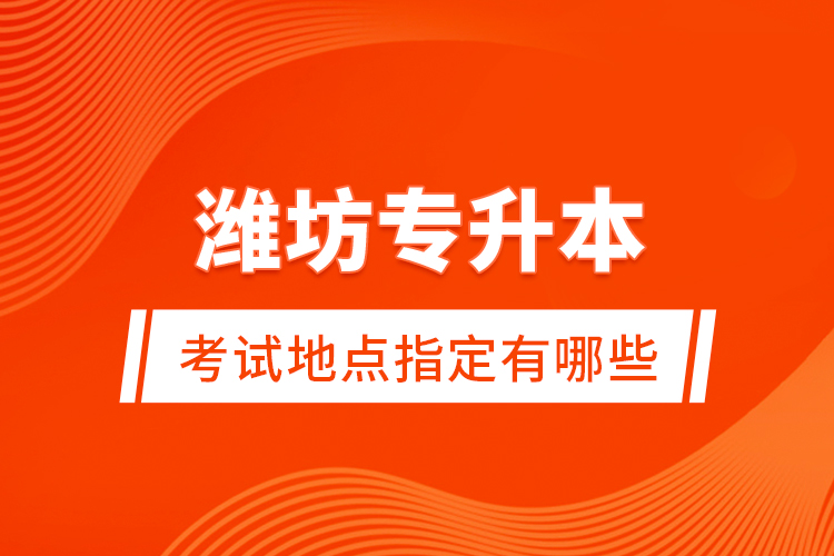 濰坊專升本考試地點(diǎn)指定有哪些？