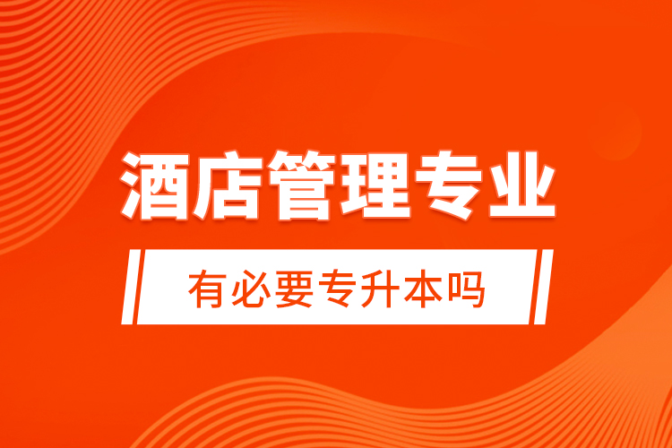 酒店管理專業(yè)有必要專升本嗎？