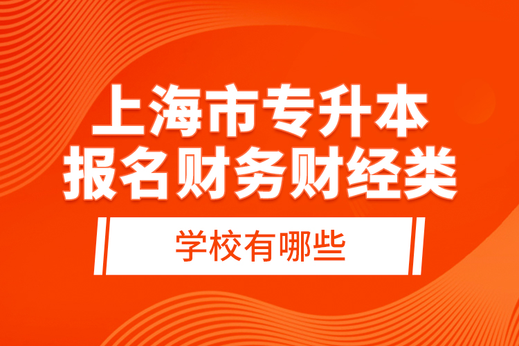 上海市專升本報(bào)名財(cái)務(wù)財(cái)經(jīng)類學(xué)校有哪些？