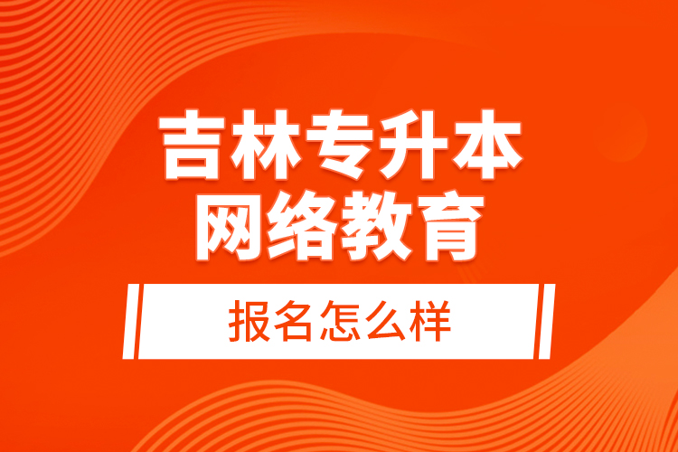 吉林專(zhuān)升本網(wǎng)絡(luò)教育報(bào)名怎么樣？