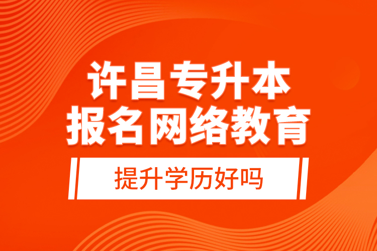 許昌專升本報(bào)名網(wǎng)絡(luò)教育提升學(xué)歷好嗎？
