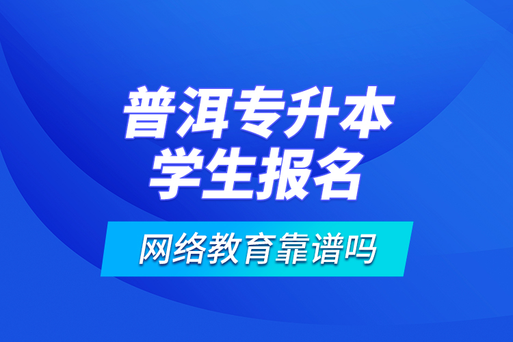 普洱專升本學(xué)生報(bào)名網(wǎng)絡(luò)教育靠譜嗎？