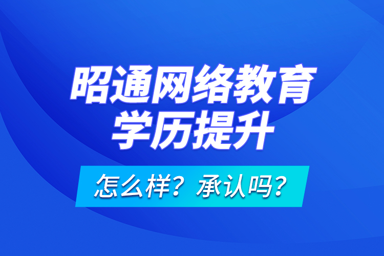 昭通網(wǎng)絡(luò)教育學(xué)歷提升怎么樣？承認嗎？