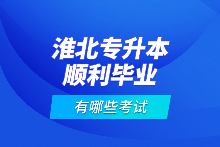 淮北專升本順利畢業(yè)有哪些考試？