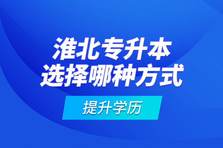 淮北專(zhuān)升本選擇哪種方式提升學(xué)歷？