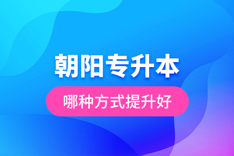 朝陽專升本哪種方式提升好？