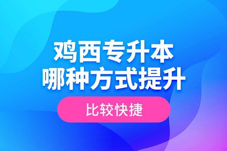 雞西專(zhuān)升本哪種方式提升比較快捷？