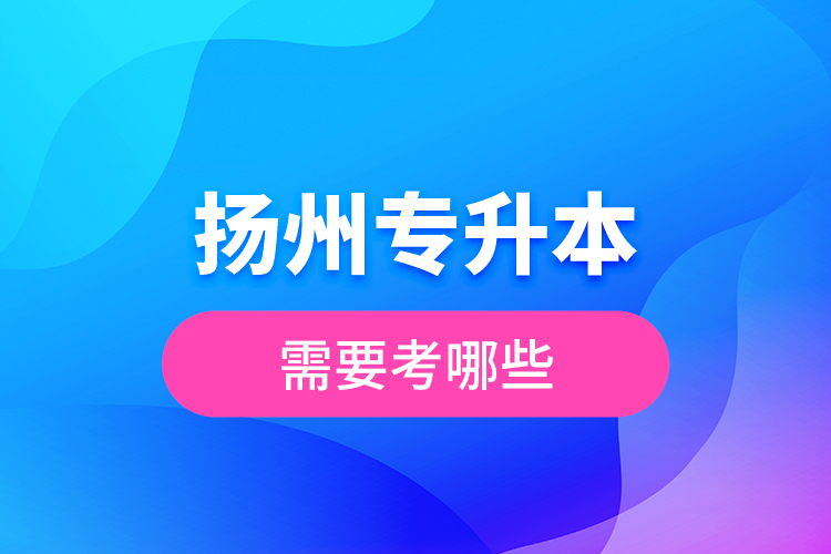 揚(yáng)州專升本需要考哪些？