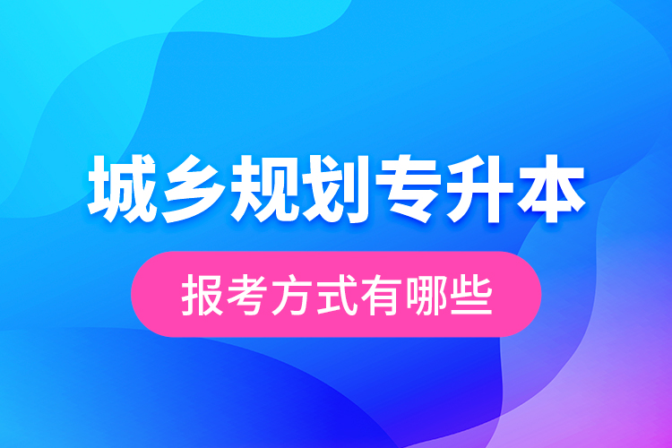 城鄉(xiāng)規(guī)劃專升本的報(bào)考方式有哪些？