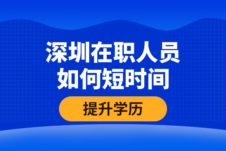 深圳在職人員如何短時間提升學(xué)歷？