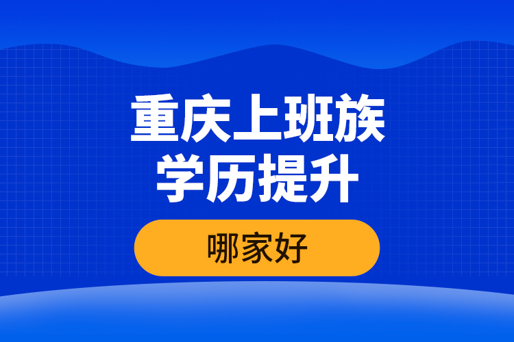 重慶上班族學歷提升哪家好？