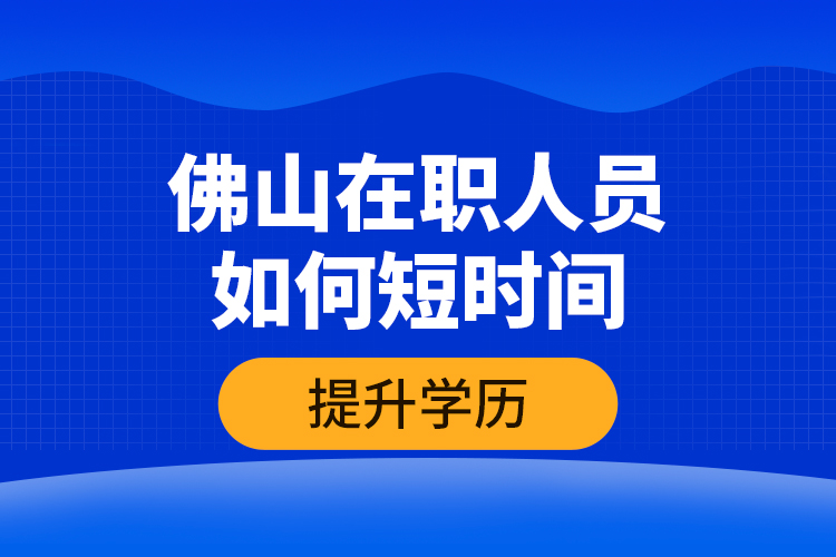 佛山在職人員如何短時(shí)間提升學(xué)歷？
