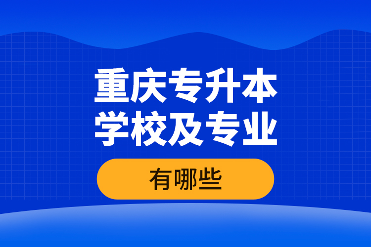 重慶專升本學(xué)校及專業(yè)有哪些？