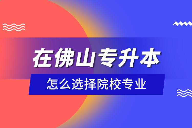在佛山專升本怎么選擇院校專業(yè)？