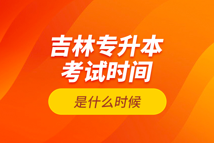 吉林專升本考試時間是什么時候？