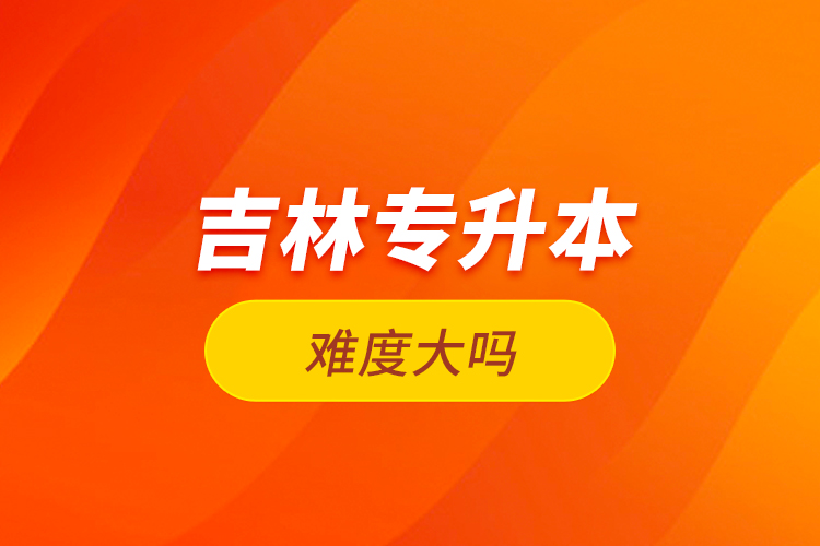 吉林專(zhuān)升本難度大嗎？