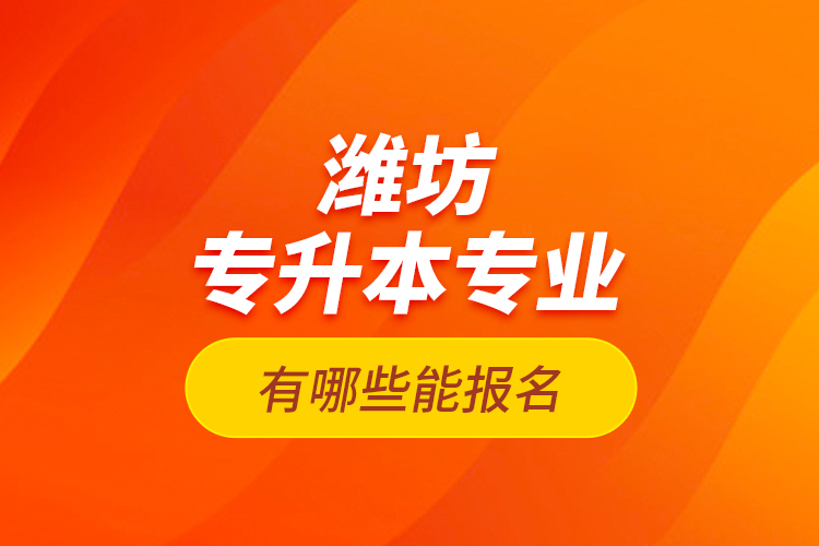 濰坊專(zhuān)升本專(zhuān)業(yè)有哪些能報(bào)名？