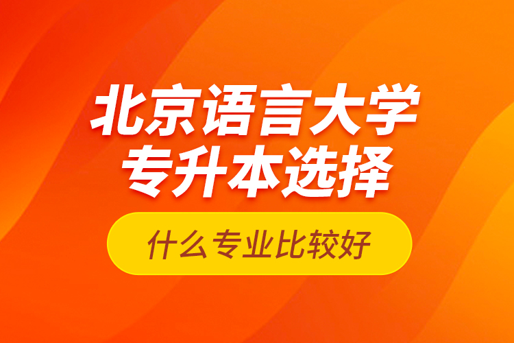 北京語言大學專升本選擇什么專業(yè)比較好？