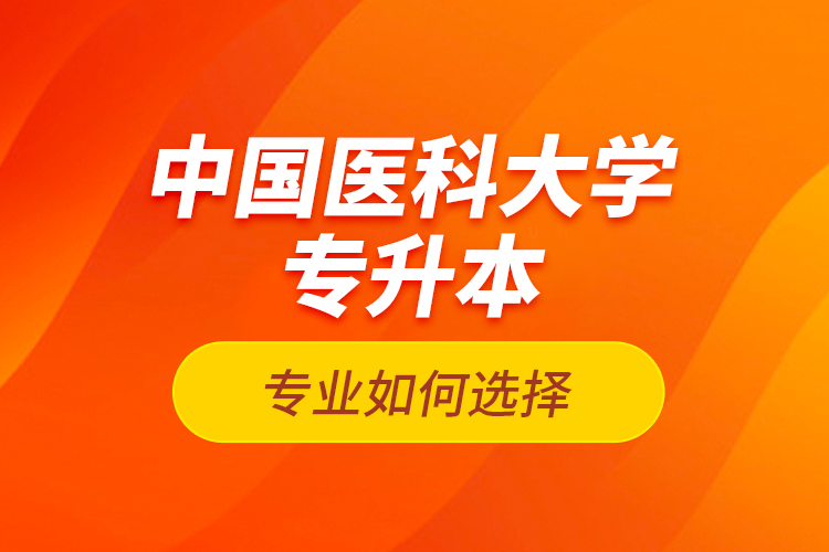 中國醫(yī)科大學(xué)專升本專業(yè)如何選擇？