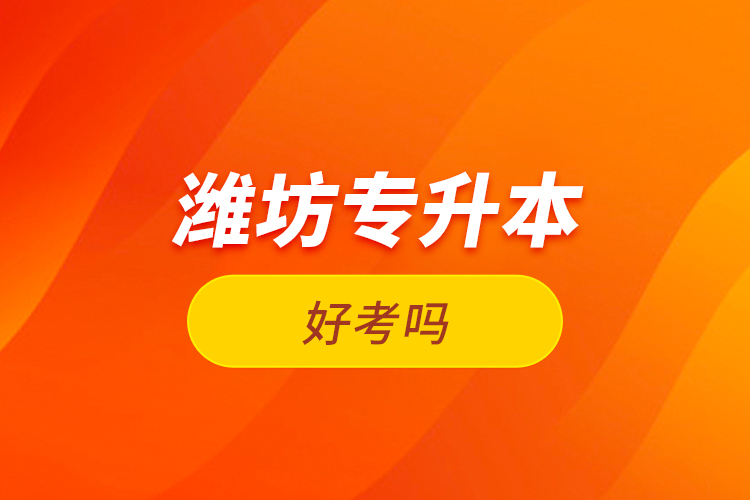 濰坊專升本好考嗎？