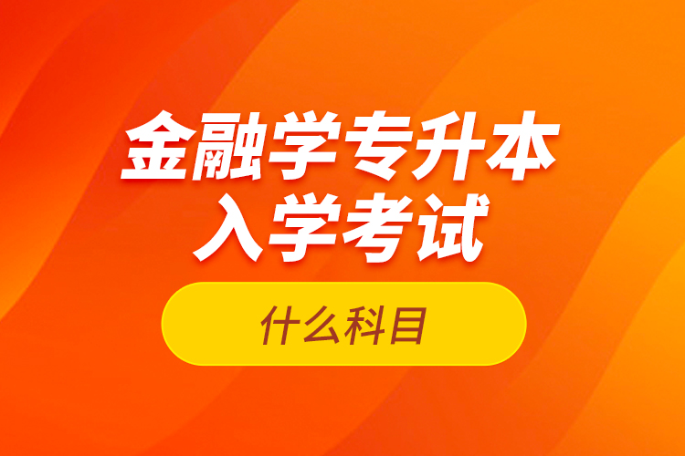 金融學(xué)專升本入學(xué)考試什么科目？
