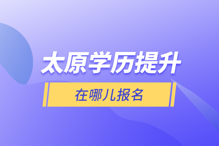 太原學(xué)歷提升在哪兒報(bào)名？