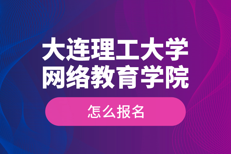 大連理工大學網(wǎng)絡教育學院怎么報名？
