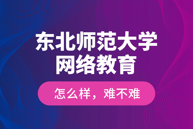 東北師范大學(xué)網(wǎng)絡(luò)教育怎么樣，難不難？