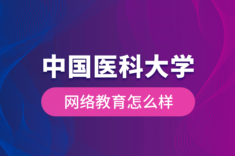 中國醫(yī)科大學(xué)網(wǎng)絡(luò)教育怎么樣？