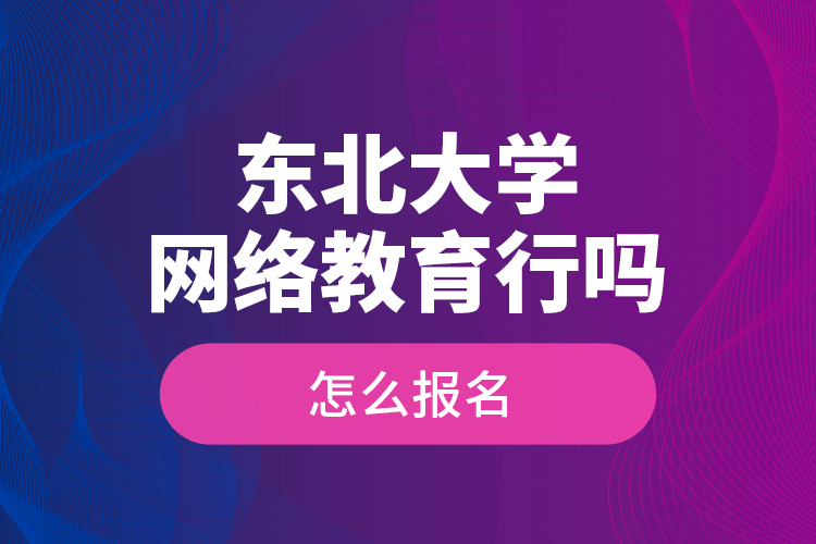 東北大學(xué)網(wǎng)絡(luò)教育行嗎？怎么報(bào)名？