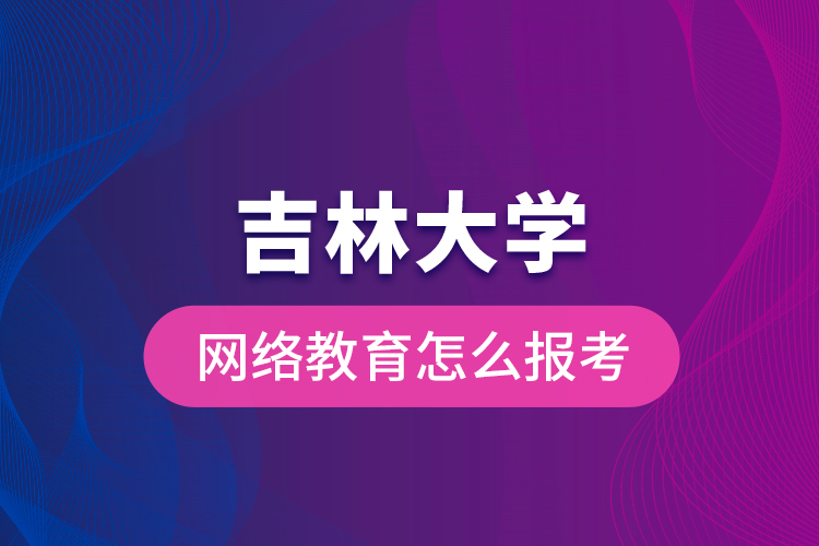 吉林大學(xué)網(wǎng)絡(luò)教育怎么報考？