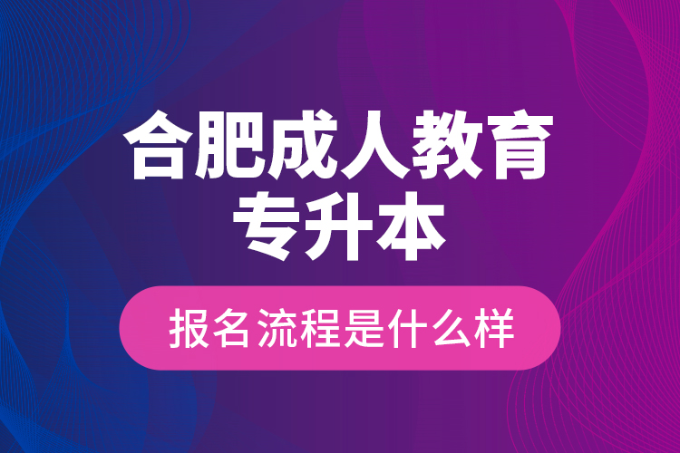 合肥成人教育專升本報名流程是什么樣？